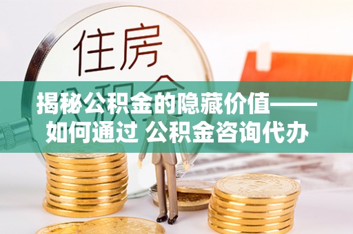 枋寮揭秘公积金的隐藏价值——如何通过 公积金咨询代办提取 优化财富管理