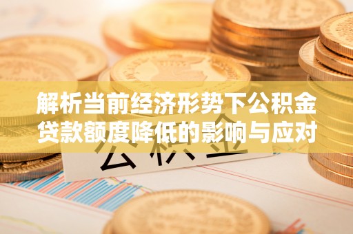 枋寮解析当前经济形势下公积金贷款额度降低的影响与应对策略