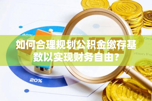 枋寮如何合理规划公积金缴存基数以实现财务自由？