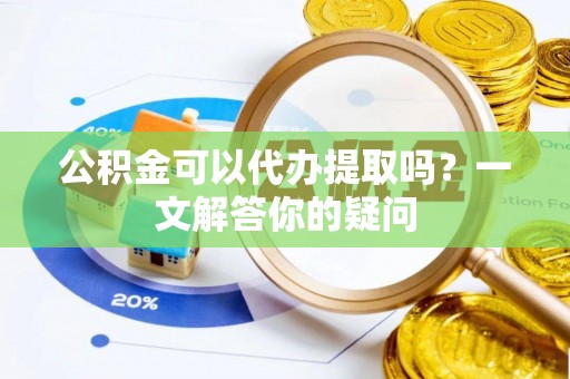 枋寮公积金可以代办提取吗？一文解答你的疑问