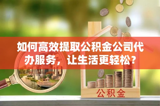 枋寮如何高效提取公积金公司代办服务，让生活更轻松？
