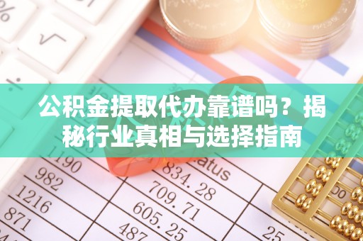 枋寮公积金提取代办靠谱吗？揭秘行业真相与选择指南