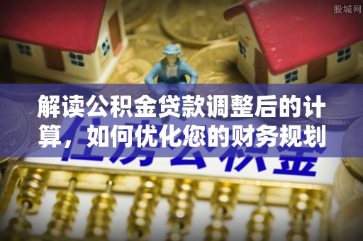 枋寮解读公积金贷款调整后的计算，如何优化您的财务规划