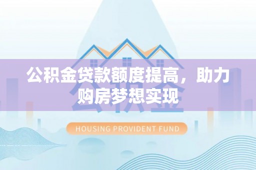 枋寮公积金贷款额度提高，助力购房梦想实现