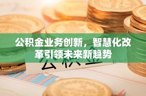 枋寮公积金业务创新，智慧化改革引领未来新趋势