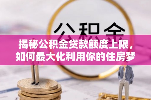 枋寮揭秘公积金贷款额度上限，如何最大化利用你的住房梦？