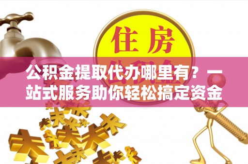 枋寮公积金提取代办哪里有？一站式服务助你轻松搞定资金难题