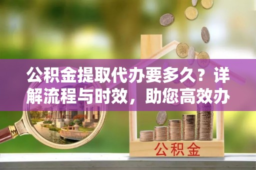 枋寮公积金提取代办要多久？详解流程与时效，助您高效办理