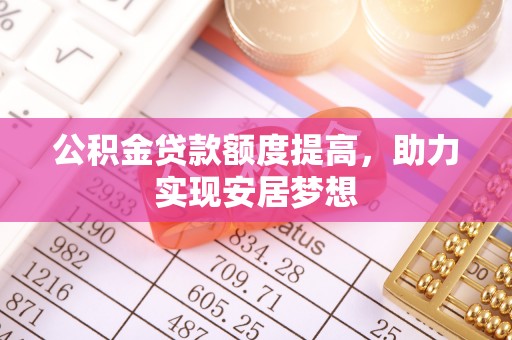 枋寮公积金贷款额度提高，助力实现安居梦想