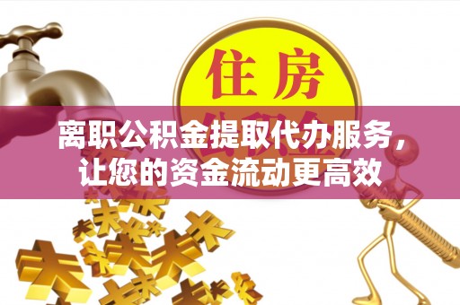 枋寮离职公积金提取代办服务，让您的资金流动更高效