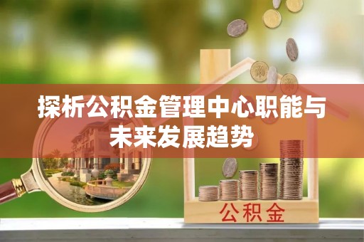 枋寮探析公积金管理中心职能与未来发展趋势