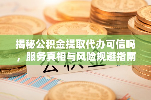 枋寮揭秘公积金提取代办可信吗，服务真相与风险规避指南