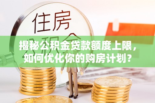 枋寮揭秘公积金贷款额度上限，如何优化你的购房计划？