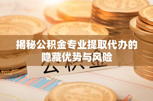 枋寮揭秘公积金专业提取代办的隐藏优势与风险