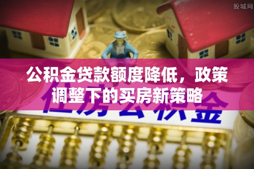 枋寮公积金贷款额度降低，政策调整下的买房新策略