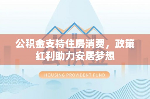 枋寮公积金支持住房消费，政策红利助力安居梦想