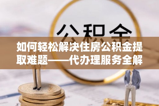 枋寮如何轻松解决住房公积金提取难题——代办理服务全解析