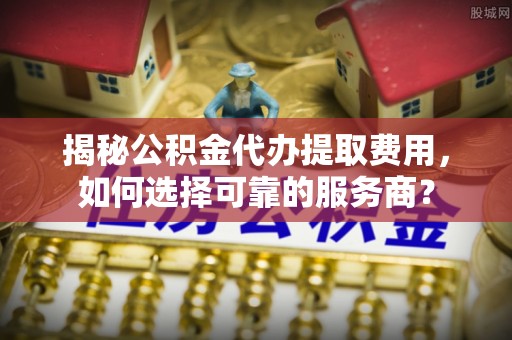 枋寮揭秘公积金代办提取费用，如何选择可靠的服务商？