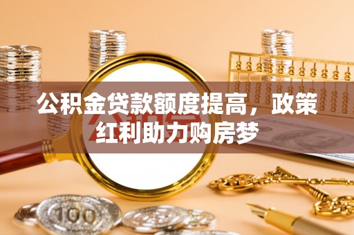 枋寮公积金贷款额度提高，政策红利助力购房梦