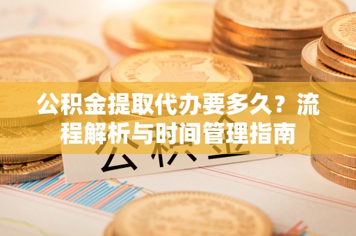 枋寮公积金提取代办要多久？流程解析与时间管理指南