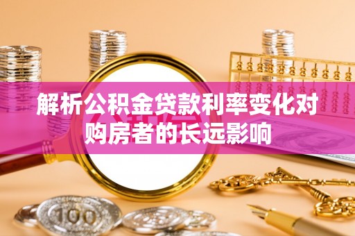 枋寮解析公积金贷款利率变化对购房者的长远影响