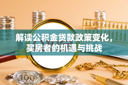 枋寮解读公积金贷款政策变化，买房者的机遇与挑战