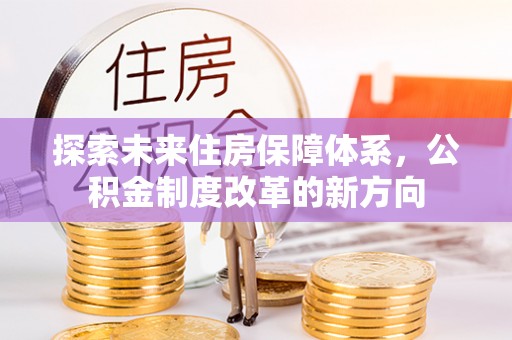 枋寮探索未来住房保障体系，公积金制度改革的新方向
