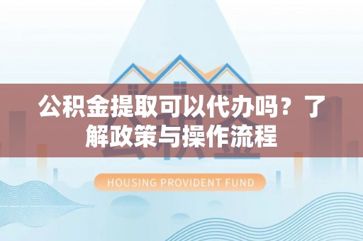 枋寮公积金提取可以代办吗？了解政策与操作流程