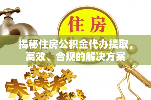 枋寮揭秘住房公积金代办提取，高效、合规的解决方案