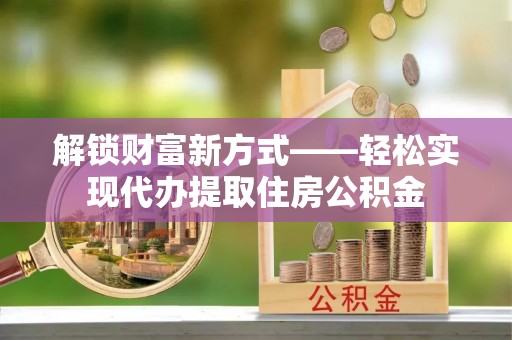 枋寮解锁财富新方式——轻松实现代办提取住房公积金