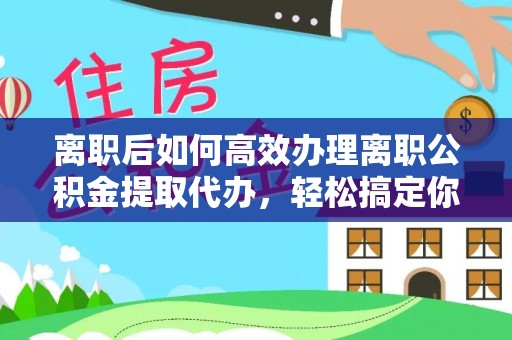 枋寮离职后如何高效办理离职公积金提取代办，轻松搞定你的公积金