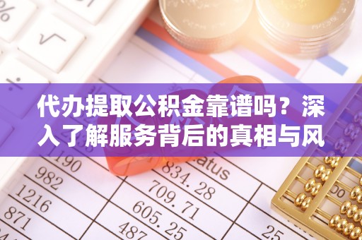 枋寮代办提取公积金靠谱吗？深入了解服务背后的真相与风险