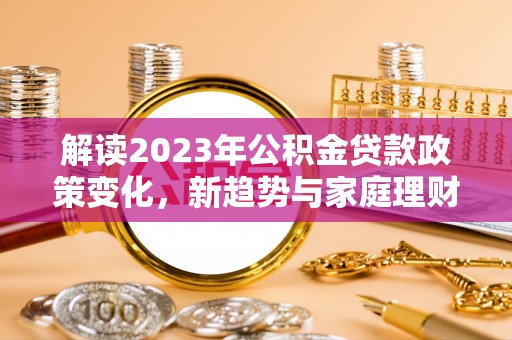 枋寮解读2023年公积金贷款政策变化，新趋势与家庭理财规划