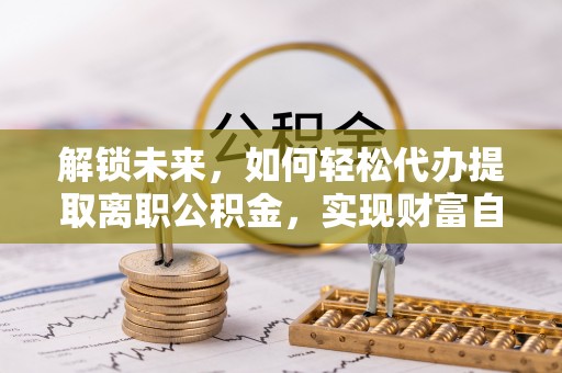 枋寮解锁未来，如何轻松代办提取离职公积金，实现财富自由的第一步