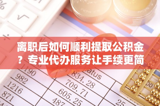 枋寮离职后如何顺利提取公积金？专业代办服务让手续更简单