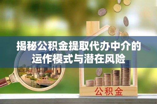 枋寮揭秘公积金提取代办中介的运作模式与潜在风险