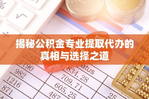 枋寮揭秘公积金专业提取代办的真相与选择之道