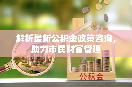 枋寮解析最新公积金政策咨询，助力市民财富管理