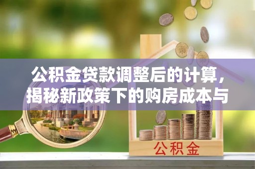 枋寮公积金贷款调整后的计算，揭秘新政策下的购房成本与规划策略