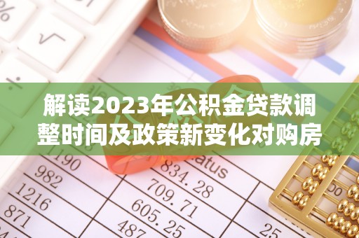 枋寮解读2023年公积金贷款调整时间及政策新变化对购房的影响