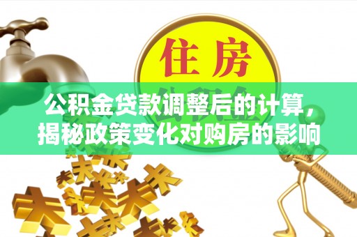 枋寮公积金贷款调整后的计算，揭秘政策变化对购房的影响