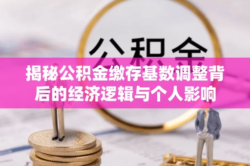 枋寮揭秘公积金缴存基数调整背后的经济逻辑与个人影响
