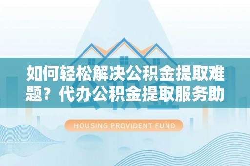枋寮如何轻松解决公积金提取难题？代办公积金提取服务助您一臂之力