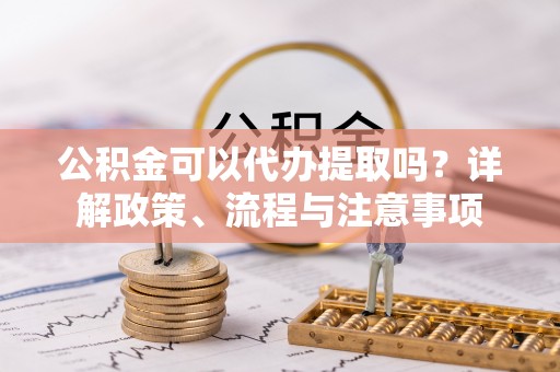 枋寮公积金可以代办提取吗？详解政策、流程与注意事项