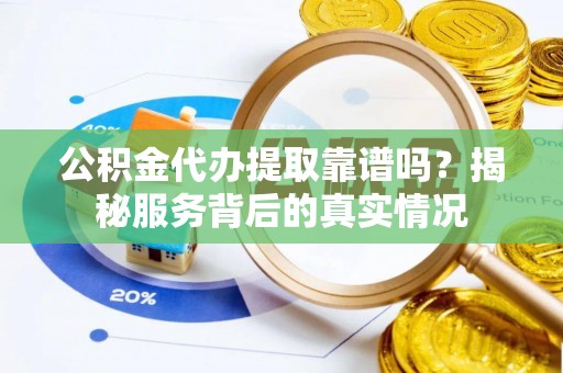 枋寮公积金代办提取靠谱吗？揭秘服务背后的真实情况