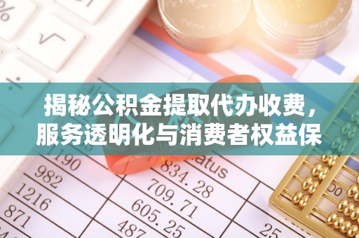 枋寮揭秘公积金提取代办收费，服务透明化与消费者权益保障