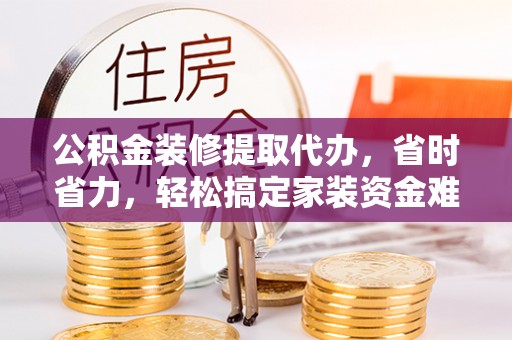 枋寮公积金装修提取代办，省时省力，轻松搞定家装资金难题