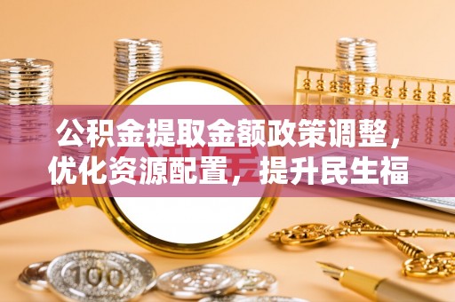 枋寮公积金提取金额政策调整，优化资源配置，提升民生福祉