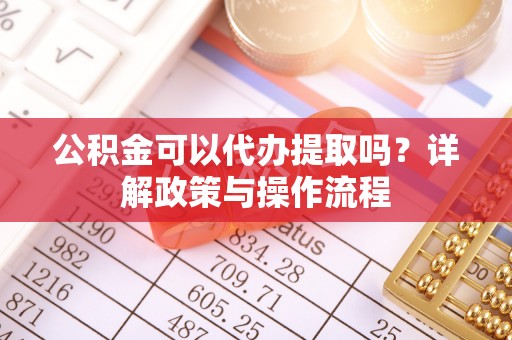 枋寮公积金可以代办提取吗？详解政策与操作流程